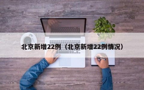 北京新增22例（北京新增22例情况）