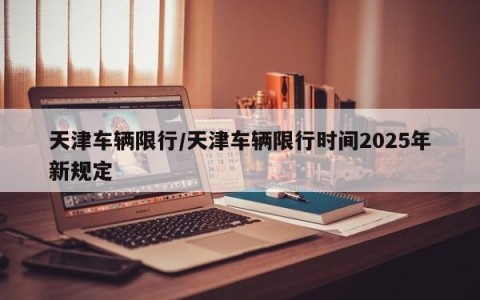 天津车辆限行/天津车辆限行时间2025年新规定