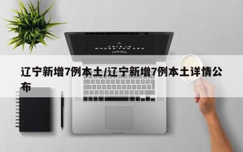 辽宁新增7例本土/辽宁新增7例本土详情公布