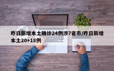昨日新增本土确诊24例涉7省市/昨日新增本土20+18例