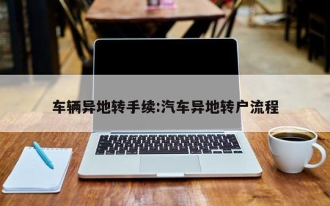 车辆异地转手续:汽车异地转户流程