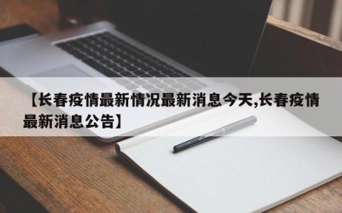 【长春疫情最新情况最新消息今天,长春疫情最新消息公告】