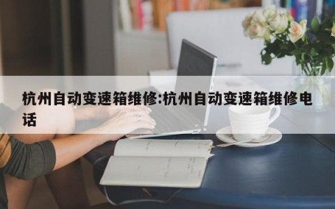 杭州自动变速箱维修:杭州自动变速箱维修电话