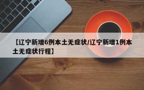 【辽宁新增6例本土无症状/辽宁新增1例本土无症状行程】