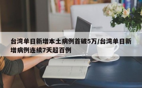 台湾单日新增本土病例首破5万/台湾单日新增病例连续7天超百例