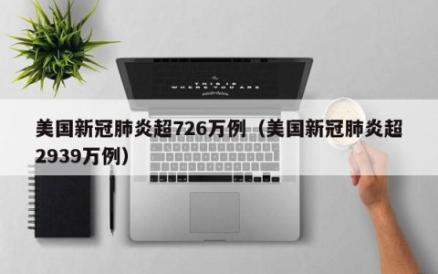 美国新冠肺炎超726万例（美国新冠肺炎超2939万例）