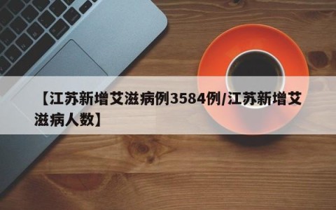 【江苏新增艾滋病例3584例/江苏新增艾滋病人数】