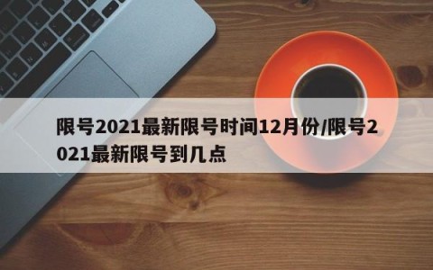 限号2021最新限号时间12月份/限号2021最新限号到几点