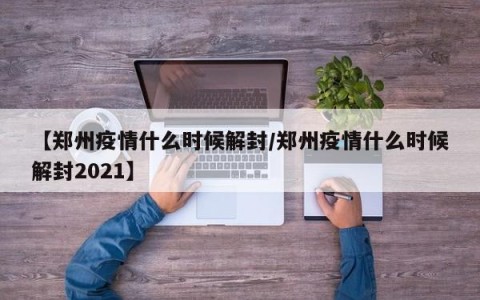 【郑州疫情什么时候解封/郑州疫情什么时候解封2021】