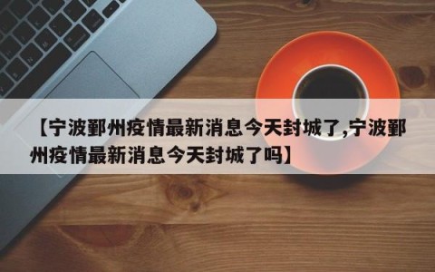 【宁波鄞州疫情最新消息今天封城了,宁波鄞州疫情最新消息今天封城了吗】