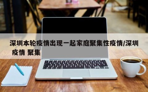 深圳本轮疫情出现一起家庭聚集性疫情/深圳 疫情 聚集