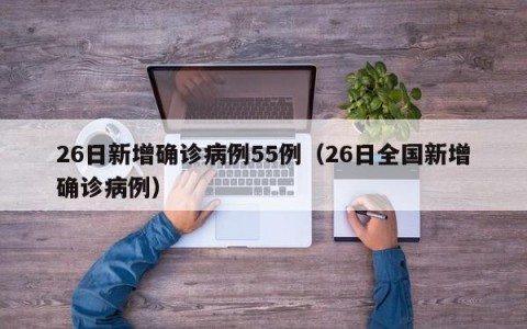 26日新增确诊病例55例（26日全国新增确诊病例）