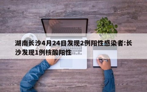 湖南长沙4月24日发现2例阳性感染者:长沙发现1例核酸阳性