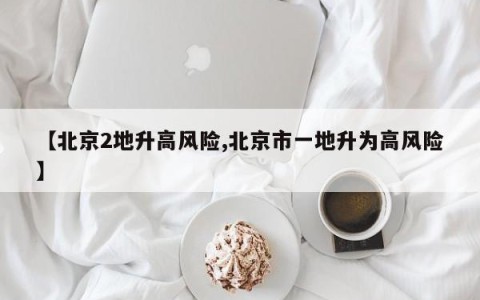【北京2地升高风险,北京市一地升为高风险】