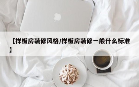 【样板房装修风格/样板房装修一般什么标准】