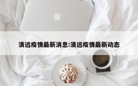清远疫情最新消息:清远疫情最新动态