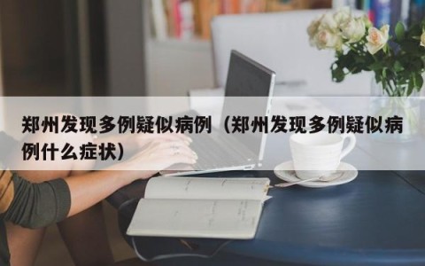 郑州发现多例疑似病例（郑州发现多例疑似病例什么症状）