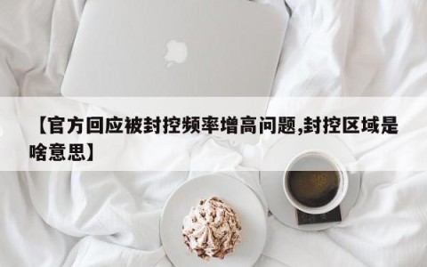 【官方回应被封控频率增高问题,封控区域是啥意思】