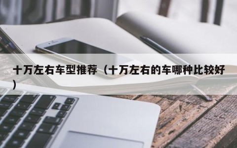 十万左右车型推荐（十万左右的车哪种比较好）