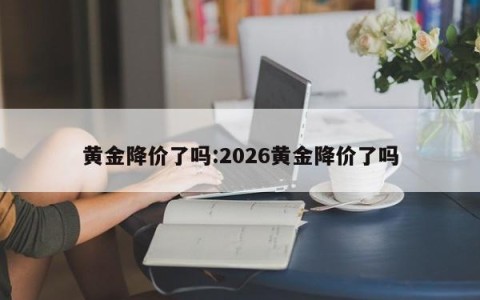 黄金降价了吗:2026黄金降价了吗