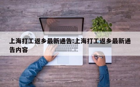 上海打工返乡最新通告:上海打工返乡最新通告内容