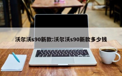 沃尔沃s90新款:沃尔沃s90新款多少钱