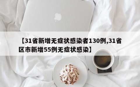 【31省新增无症状感染者130例,31省区市新增55例无症状感染】