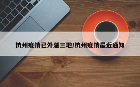 杭州疫情已外溢三地/杭州疫情最近通知