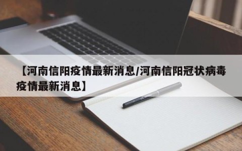【河南信阳疫情最新消息/河南信阳冠状病毒疫情最新消息】
