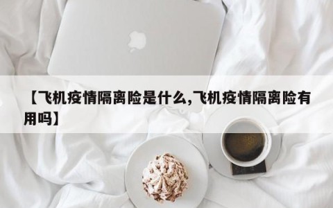 【飞机疫情隔离险是什么,飞机疫情隔离险有用吗】