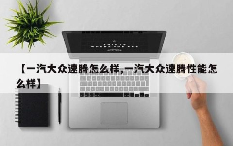 【一汽大众速腾怎么样,一汽大众速腾性能怎么样】
