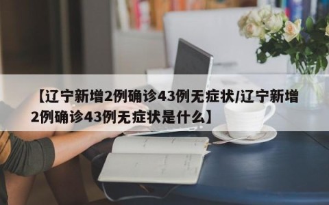 【辽宁新增2例确诊43例无症状/辽宁新增2例确诊43例无症状是什么】