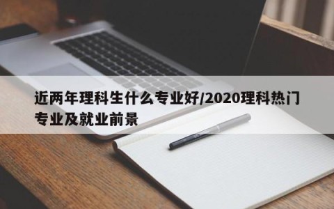 近两年理科生什么专业好/2020理科热门专业及就业前景