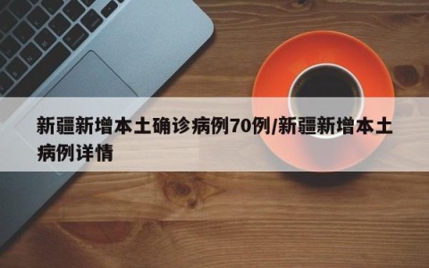 新疆新增本土确诊病例70例/新疆新增本土病例详情