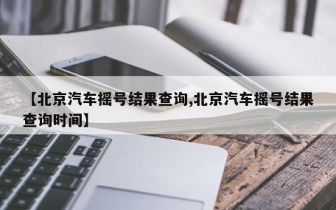 【北京汽车摇号结果查询,北京汽车摇号结果查询时间】