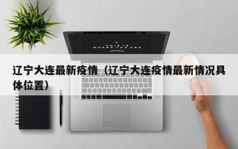 辽宁大连最新疫情（辽宁大连疫情最新情况具体位置）