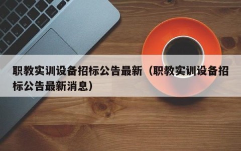 职教实训设备招标公告最新（职教实训设备招标公告最新消息）