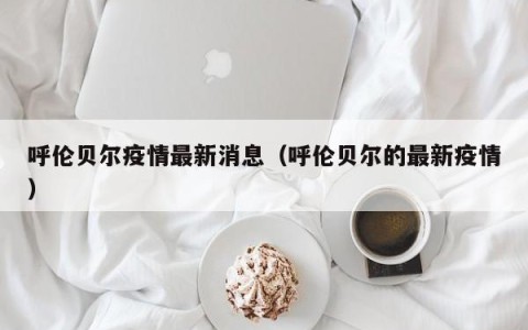 呼伦贝尔疫情最新消息（呼伦贝尔的最新疫情）