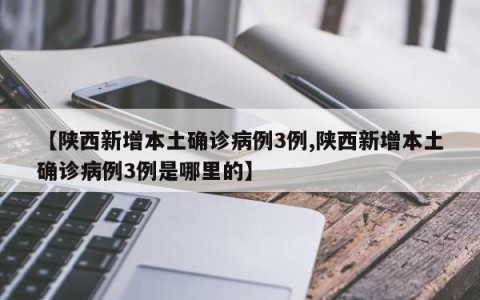 【陕西新增本土确诊病例3例,陕西新增本土确诊病例3例是哪里的】