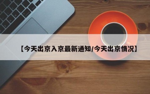 【今天出京入京最新通知/今天出京情况】
