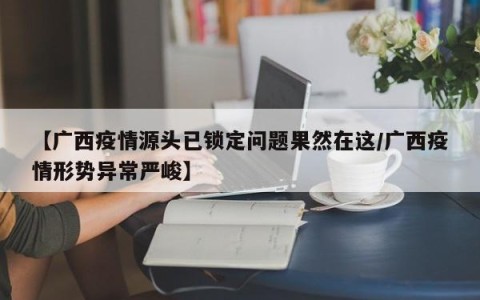 【广西疫情源头已锁定问题果然在这/广西疫情形势异常严峻】