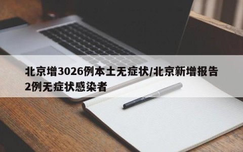 北京增3026例本土无症状/北京新增报告2例无症状感染者