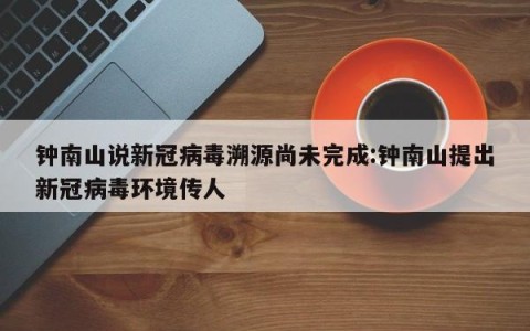 钟南山说新冠病毒溯源尚未完成:钟南山提出新冠病毒环境传人