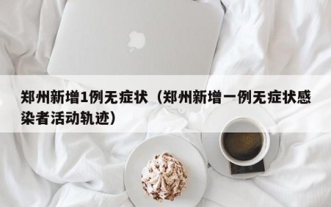 郑州新增1例无症状（郑州新增一例无症状感染者活动轨迹）
