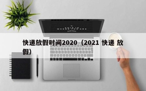 快递放假时间2020（2021 快递 放假）