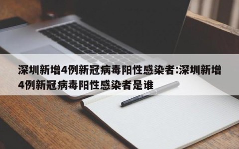 深圳新增4例新冠病毒阳性感染者:深圳新增4例新冠病毒阳性感染者是谁