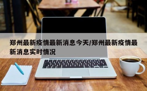 郑州最新疫情最新消息今天/郑州最新疫情最新消息实时情况