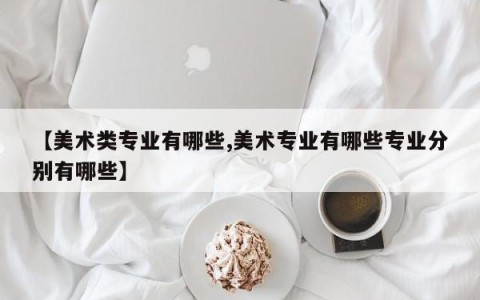 【美术类专业有哪些,美术专业有哪些专业分别有哪些】