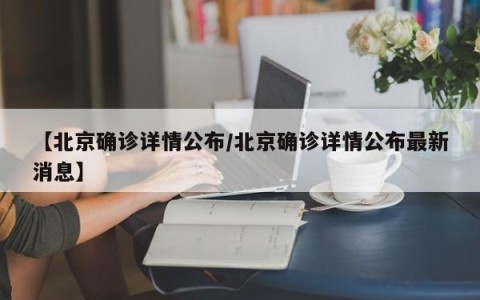 【北京确诊详情公布/北京确诊详情公布最新消息】