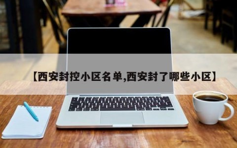 【西安封控小区名单,西安封了哪些小区】